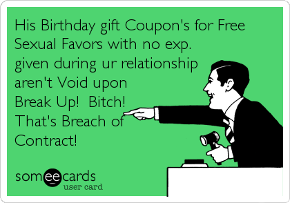 His Birthday gift Coupon's for Free
Sexual Favors with no exp.
given during ur relationship
aren't Void upon
Break Up!  Bitch!
That's Breach of 
Contract!