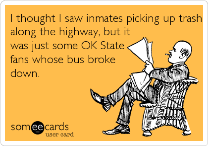 I thought I saw inmates picking up trash
along the highway, but it
was just some OK State
fans whose bus broke
down.