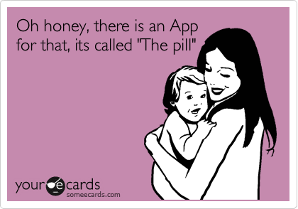 Oh honey, there is an App
for that, its called "The pill"