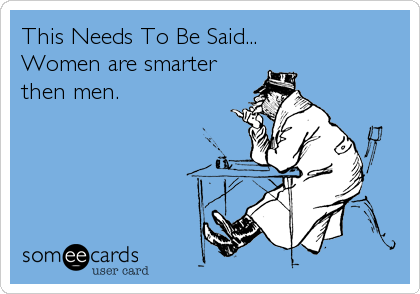 This Needs To Be Said...
Women are smarter
then men.