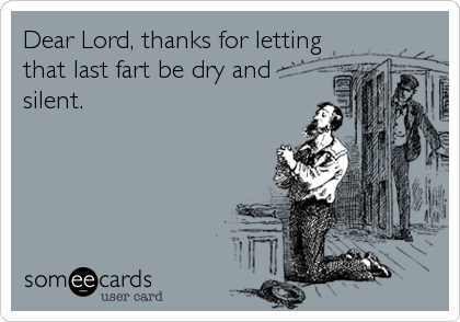 Dear Lord, thanks for letting
that last fart be dry and
silent.