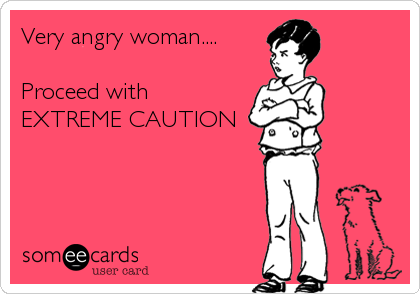 Very angry woman....

Proceed with 
EXTREME CAUTION