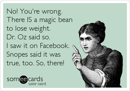 No! You're wrong.     
There IS a magic bean
to lose weight. 
Dr. Oz said so. 
I saw it on Facebook.
Snopes said it was
true, too. So, there!