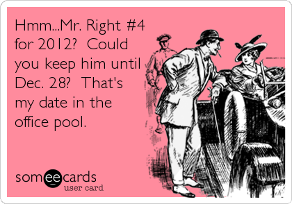 Hmm...Mr. Right #4 
for 2012?  Could
you keep him until
Dec. 28?  That's
my date in the
office pool.  