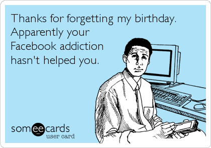 Thanks for forgetting my birthday.
Apparently your
Facebook addiction
hasn't helped you.