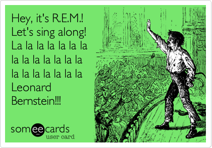Hey%2C it's R.E.M.!
Let's sing along! 
La la la la la la la
la la la la la la la
la la la la la la la
Leonard
Bernstein!!!