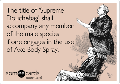 The title of 'Supreme
Douchebag' shall
accompany any member
of the male species
if one engages in the use
of Axe Body Spray.  