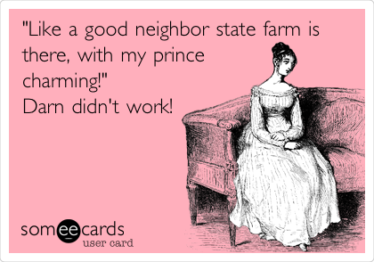 "Like a good neighbor state farm is
there, with my prince
charming!"               
Darn didn't work!