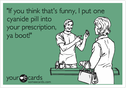 "If you think that's funny, I put one cyanide pill into
your prescription,
ya boot!"