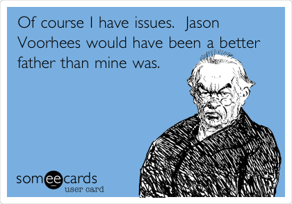 Of course I have issues.  Jason
Voorhees would have been a better
father than mine was. 