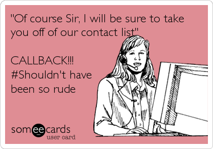 "Of course Sir, I will be sure to take
you off of our contact list"

CALLBACK!!!  
#Shouldn't have
been so rude