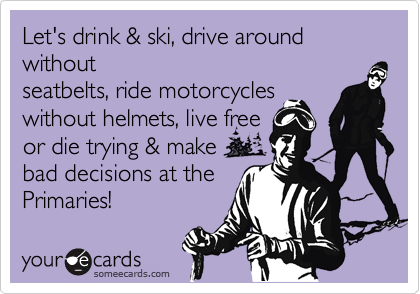 Let's drink & ski, drive around
without
seatbelts, ride motorcycles
without helmets, live free
or die trying & make 
bad decisions at the
Primaries!