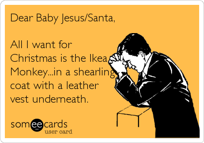 Dear Baby Jesus/Santa,

All I want for
Christmas is the Ikea
Monkey...in a shearling
coat with a leather
vest underneath.