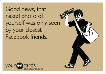 Good news, that
naked photo of
yourself was only seen
by your closest
Facebook friends.