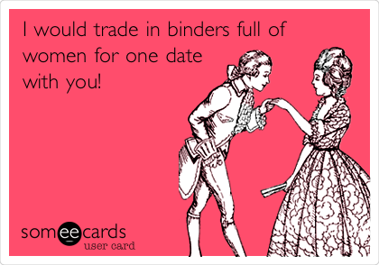I would trade in binders full of
women for one date
with you! 