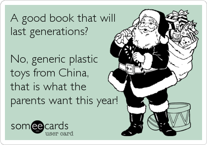 A good book that will
last generations? 

No, generic plastic
toys from China,
that is what the
parents want this year!
