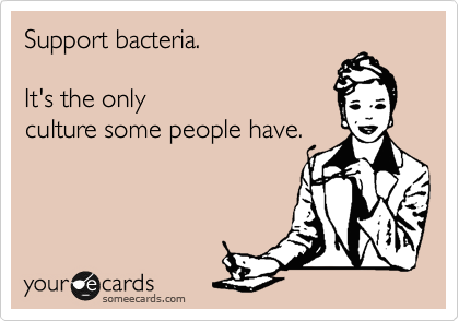 Support bacteria. 

It's the only
culture some people have.