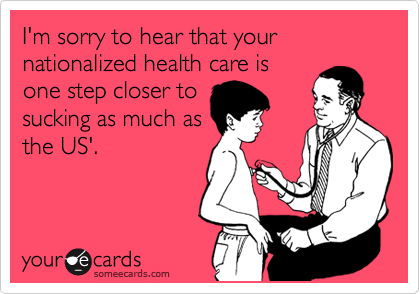 I'm sorry to hear that your nationalized health care is
one step closer to
sucking as much as
the US.