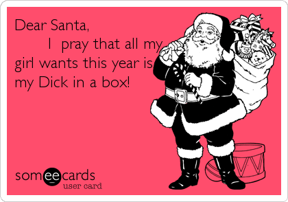 Dear Santa,
       I  pray that all my
girl wants this year is
my Dick in a box!