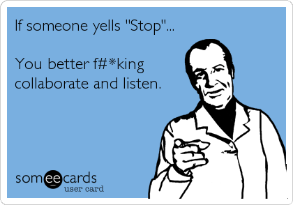If someone yells "Stop"...

You better f#*king
collaborate and listen.