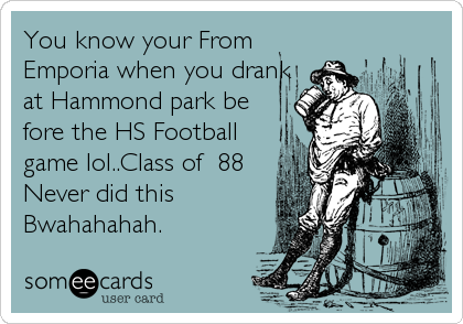 You know your From
Emporia when you drank
at Hammond park be
fore the HS Football
game lol..Class of  88
Never did this
Bwahahahah.