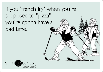 If you "french fry" when you're supposed to "pizza"%2C
you're gonna have a
bad time.