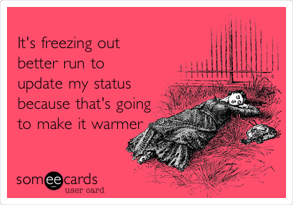 
It's freezing out
better run to
update my status
because that's going
to make it
warmer
