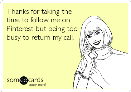 Thanks for taking the
time to follow me on
Pinterest but being too
busy to return my call.