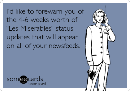 I'd like to forewarn you of
the 4-6 weeks worth of
"Les Miserables" status
updates that will appear
on all of your newsfeeds.