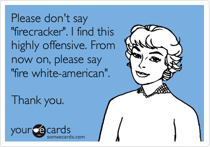 Please don't say
"firecracker". I find this
highly offense. From
now on, please say
"fire white-american". 

Thank you. 