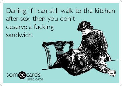 Darling, if I can still walk to the kitchen
after sex, then you don't
deserve a fucking
sandwich.