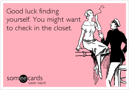 Good luck finding
yourself. You might want
to check in the closet.