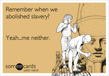 Remember when we
abolished slavery?


Yeah...me neither.
