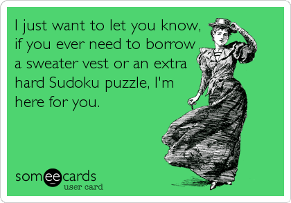 I just want to let you know,
if you ever need to borrow
a sweater vest or an extra
hard Sudoku puzzle, I'm
here for you.