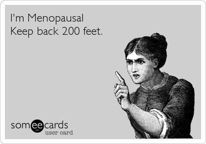 I'm Menopausal
Keep back 200 feet.