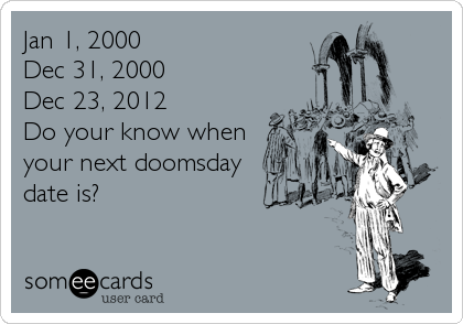 Jan 1, 2000
Dec 31, 2000
Dec 23, 2012
Do your know when
your next doomsday
date is?