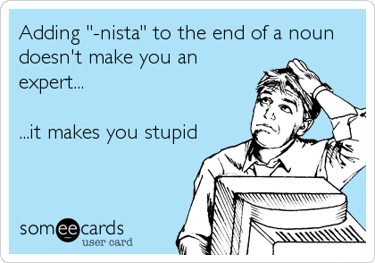 Adding "-nista" to the end of a noun
doesn't make you an
expert...

...it makes you stupid