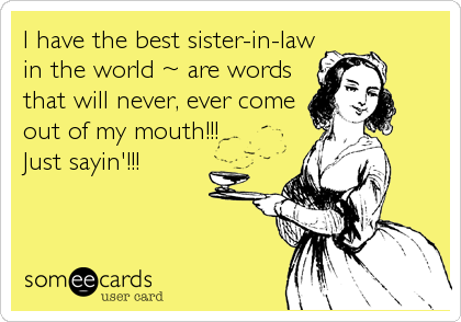 I have the best sister-in-law
in the world ~ are words
that will never, ever come
out of my mouth!!!
Just sayin'!!!