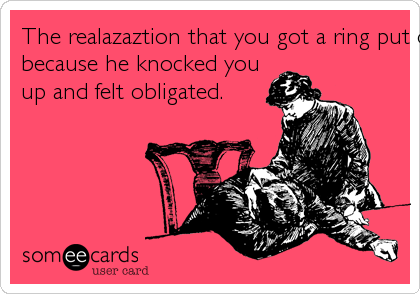 The realazaztion that you got a ring put on your finger
because he knocked you
up and felt obligated. 