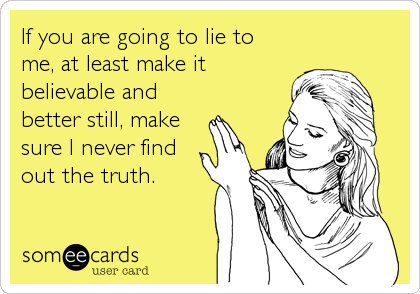If you are going to lie to 
me, at least make it
believable and
better still, make
sure I never find
out the truth.