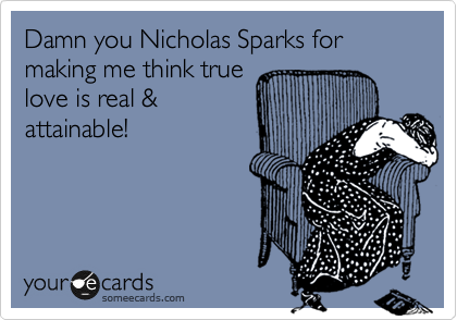 Damn you Nicholas Sparks for making me think true
love is real &
attainable! 