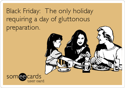 Black Friday:  The only holiday
requiring a day of gluttonous
preparation.