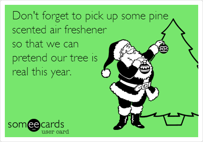 Don't forget to pick up some pine
scented air freshener
so that we can
pretend our tree is 
real this year.