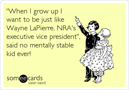 "When I grow up I
want to be just like
Wayne LaPierre, NRA's
executive vice president",
said no mentally stable
kid ever!