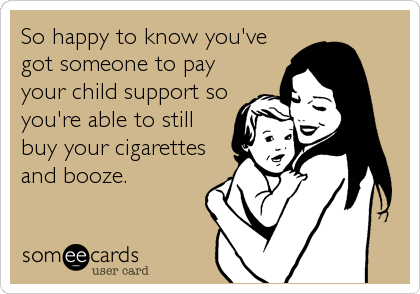 So happy to know you've
got someone to pay
your child support so
you're able to still
buy your cigarettes
and booze.