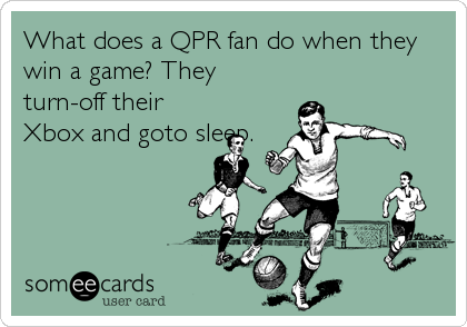 What does a QPR fan do when they
win a game? They
turn-off their
Xbox and goto sleep.