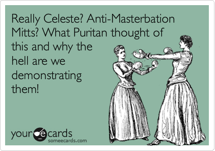 Really Celeste? Anti-Masterbation Mitts? What Puritan thought of
this and why the
hell are we
demonstrating
them!