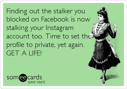 Finding out the stalker you
blocked on Facebook is now
stalking your Instagram
account too. Time to set the
profile to private, yet again.
GET A LIFE!
