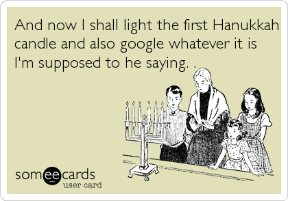 And now I shall light the first Hanukkah
candle and also google whatever it is
I'm supposed to he saying. .