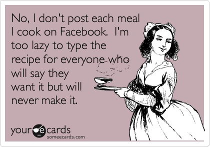 No, I don't post each meal
I cook on Facebook.  I'm
too lazy to type the
recipe for everyone who
will say they
want it but will 
never make it.